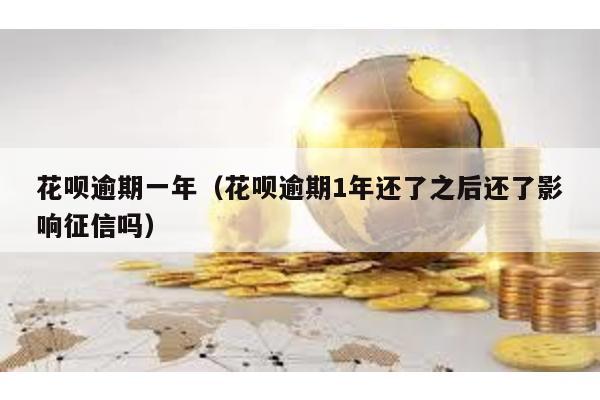 花唄逾期一年(花唄逾期1年還了之后還了影響征信嗎)