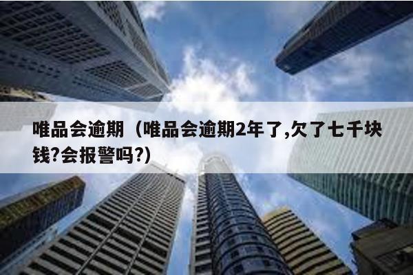 唯品會逾期(唯品會逾期2年了,欠了七千塊錢?會報警嗎?)