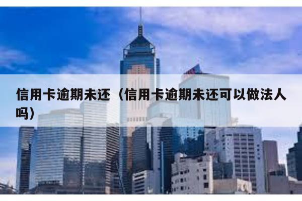 信用卡逾期未還(信用卡逾期未還可以做法人嗎)