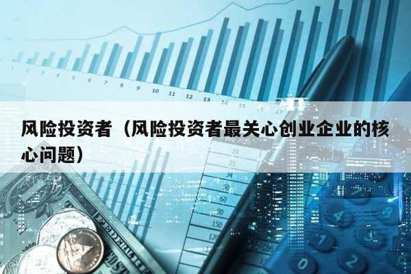 風險投資者(風險投資者最關心創(chuàng)業(yè)企業(yè)的核心問題)