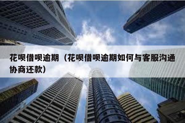 花唄借唄逾期(花唄借唄逾期如何與客服溝通協商還款)