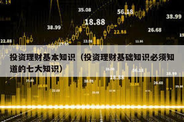 投資理財(cái)基本知識(shí)(投資理財(cái)基礎(chǔ)知識(shí)必須知道的七大知識(shí))