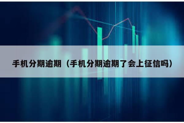 手機分期逾期(手機分期逾期了會上征信嗎)