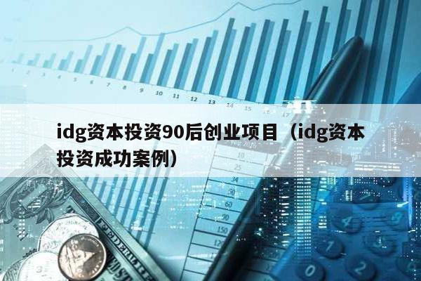 idg資本投資90后創業項目(idg資本投資成功案例)