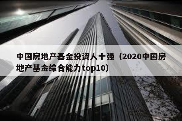 中國房地產基金投資人十強(2020中國房地產基金綜合能力top10)