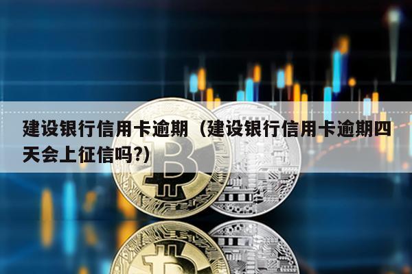 建設銀行信用卡逾期(建設銀行信用卡逾期四天會上征信嗎?)