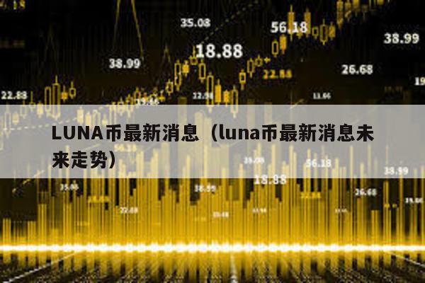 LUNA幣最新消息(luna幣最新消息未來走勢)