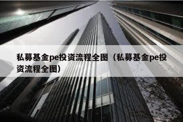 私募基金pe投資流程全圖(私募基金pe投資流程全圖)