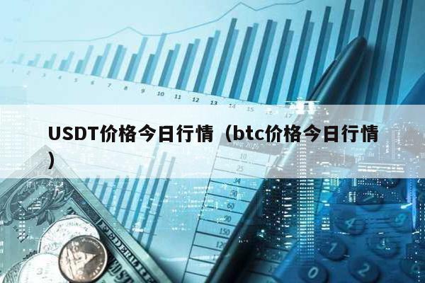 USDT價(jià)格今日行情(btc價(jià)格今日行情)