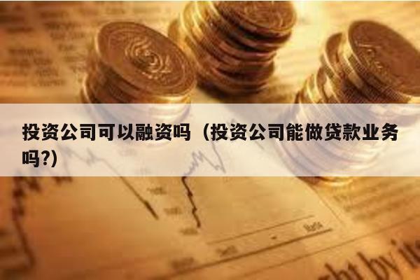 投資公司可以融資嗎(投資公司能做貸款業務嗎?)
