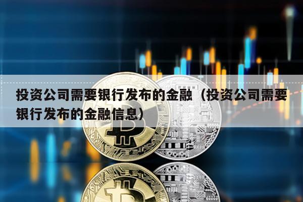 投資公司需要銀行發(fā)布的金融(投資公司需要銀行發(fā)布的金融信息)