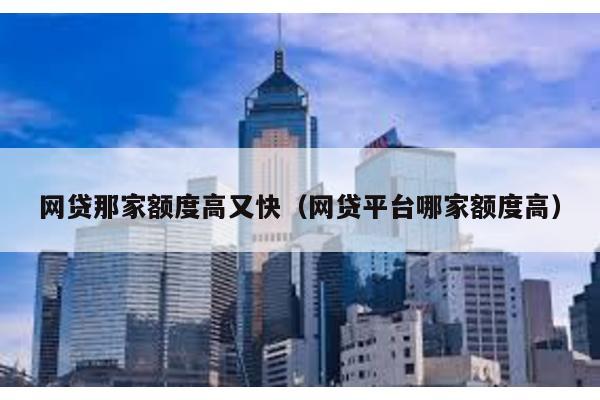 網貸那家額度高又快(網貸平臺哪家額度高)