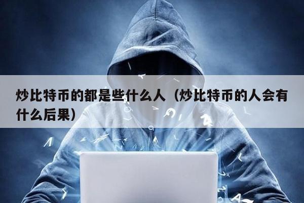 炒比特幣的都是些什么人(炒比特幣的人會有什么后果)