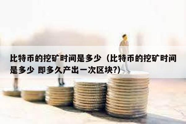 比特幣的挖礦時間是多少(比特幣的挖礦時間是多少 即多久產出一次區塊?)