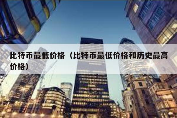 比特幣最低價格(比特幣最低價格和歷史最高價格)