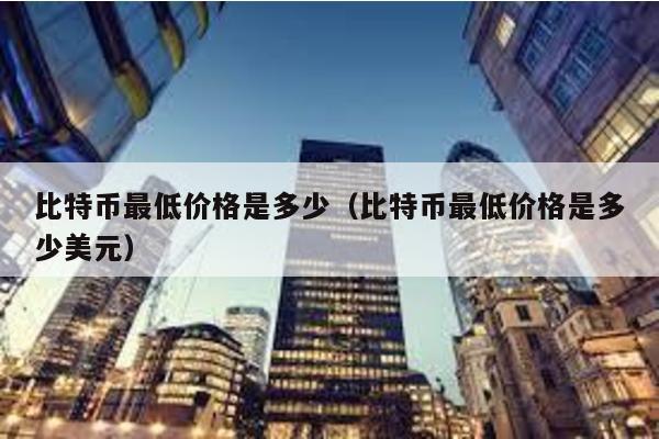 比特幣最低價格是多少(比特幣最低價格是多少美元)