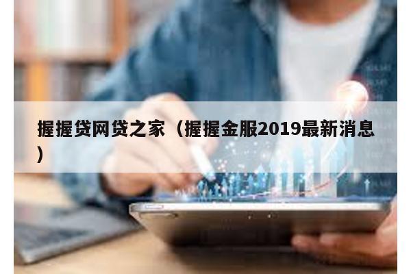 握握貸網(wǎng)貸之家(握握金服2019最新消息)