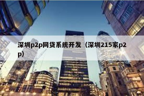 深圳p2p網(wǎng)貸系統(tǒng)開(kāi)發(fā)(深圳215家p2p)