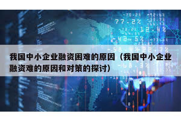 我國中小企業(yè)融資困難的原因(我國中小企業(yè)融資難的原因和對(duì)策的探討)