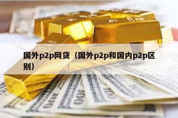 國外p2p網(wǎng)貸(國外p2p和國內(nèi)p2p區(qū)別)