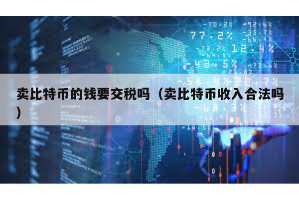 賣比特幣的錢要交稅嗎(賣比特幣收入合法嗎)