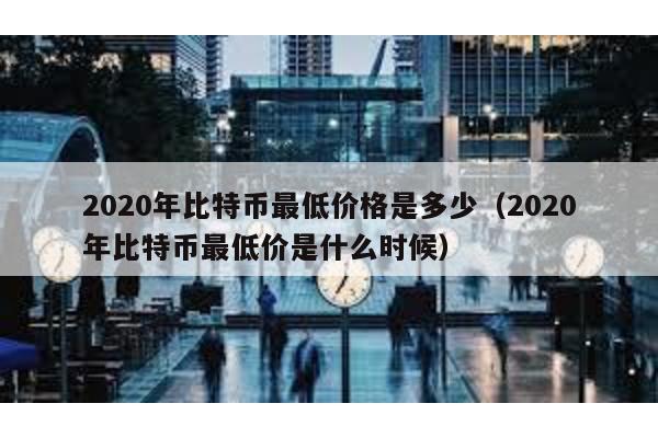 2020年比特幣最低價(jià)格是多少(2020年比特幣最低價(jià)是什么時(shí)候)