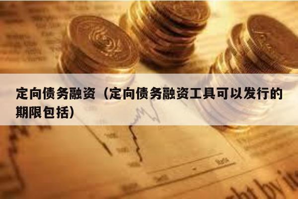 定向債務融資(定向債務融資工具可以發行的期限包括)