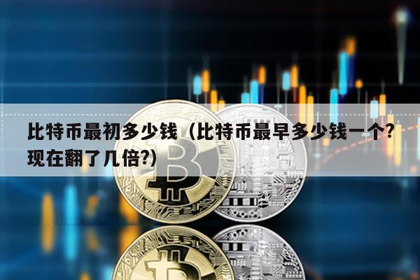 比特幣最初多少錢(比特幣最早多少錢一個?現在翻了幾倍?)
