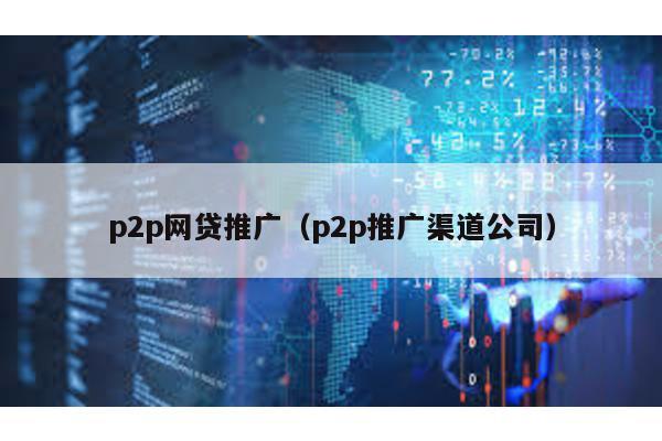 p2p網(wǎng)貸推廣(p2p推廣渠道公司)