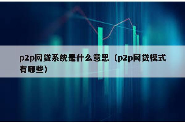 p2p網(wǎng)貸系統(tǒng)是什么意思(p2p網(wǎng)貸模式有哪些)