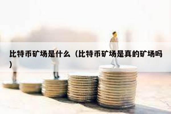 比特幣礦場是什么(比特幣礦場是真的礦場嗎)