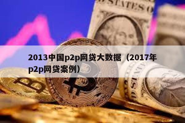 2013中國p2p網(wǎng)貸大數(shù)據(jù)(2017年p2p網(wǎng)貸案例)