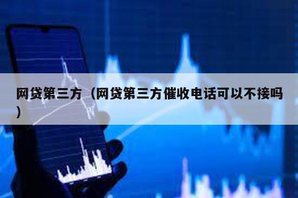 網(wǎng)貸第三方(網(wǎng)貸第三方催收電話可以不接嗎)