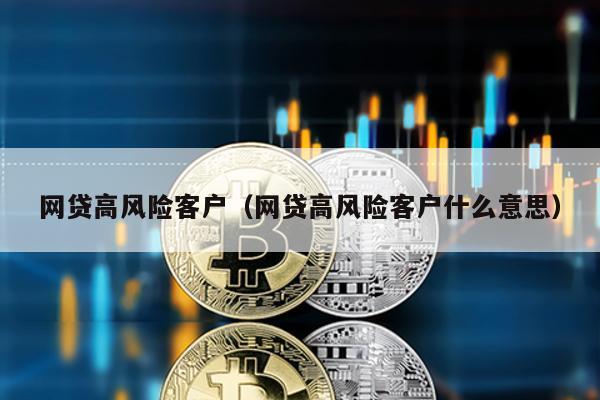 網貸高風險客戶(網貸高風險客戶什么意思)