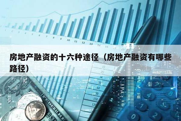 房地產(chǎn)融資的十六種途徑(房地產(chǎn)融資有哪些路徑)