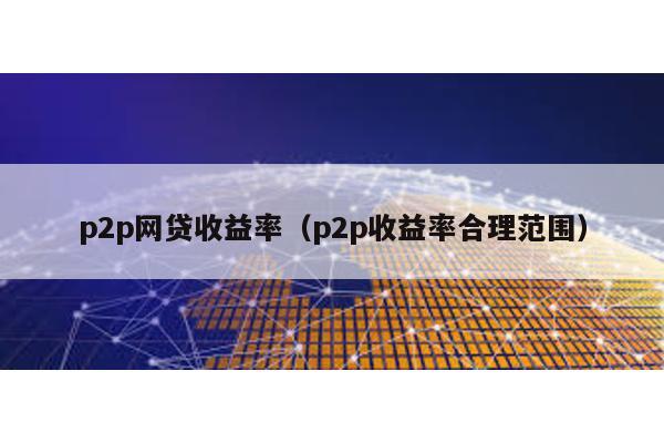 p2p網(wǎng)貸收益率(p2p收益率合理范圍)