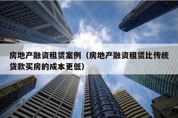 房地產融資租賃案例(房地產融資租賃比傳統貸款買房的成本更低)
