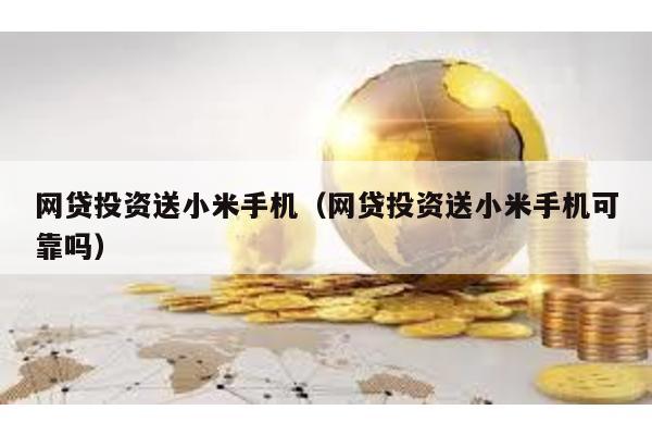網(wǎng)貸投資送小米手機(網(wǎng)貸投資送小米手機可靠嗎)
