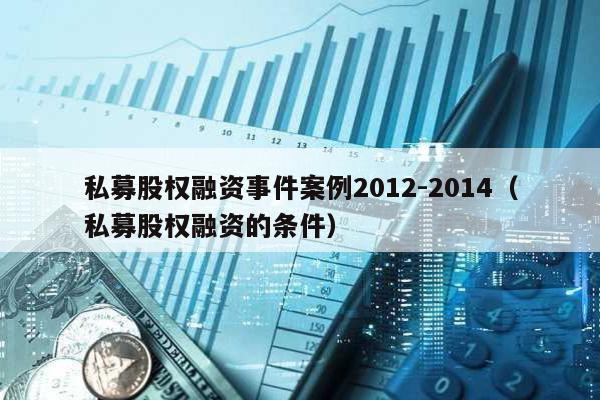 私募股權融資事件案例2012-2014(私募股權融資的條件)