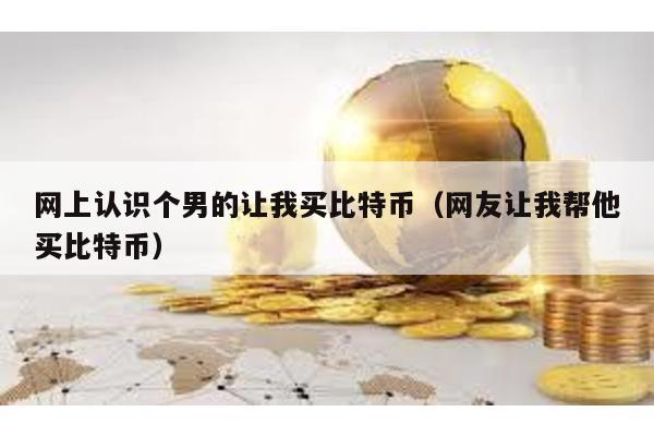 網上認識個男的讓我買比特幣(網友讓我幫他買比特幣)