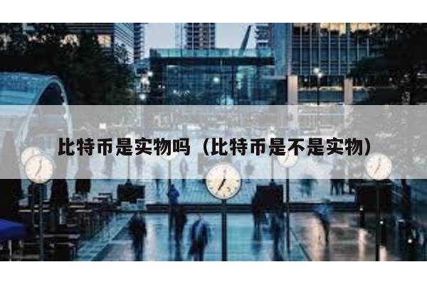 比特幣是實(shí)物嗎(比特幣是不是實(shí)物)