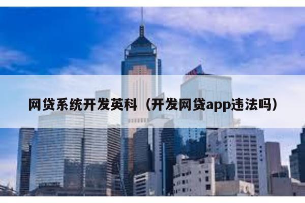 網(wǎng)貸系統(tǒng)開發(fā)英科(開發(fā)網(wǎng)貸app違法嗎)