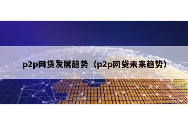 p2p網貸發展趨勢(p2p網貸未來趨勢)