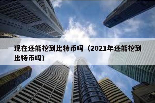 現在還能挖到比特幣嗎(2021年還能挖到比特幣嗎)