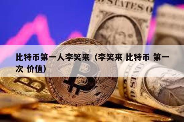 比特幣第一人李笑來(李笑來 比特幣 第一次 價值)