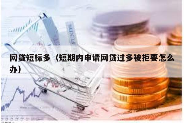 網貸短標多(短期內申請網貸過多被拒要怎么辦)