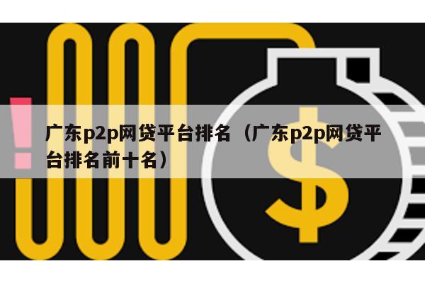 廣東p2p網(wǎng)貸平臺排名(廣東p2p網(wǎng)貸平臺排名前十名)