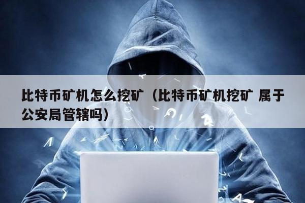 比特幣礦機怎么挖礦(比特幣礦機挖礦 屬于公安局管轄嗎)