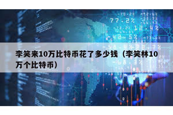 李笑來10萬比特幣花了多少錢(李笑林10萬個比特幣)