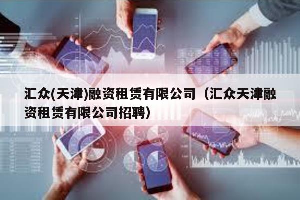 匯眾(天津)融資租賃有限公司(匯眾天津融資租賃有限公司招聘)